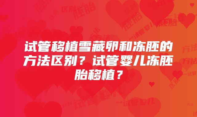 试管移植雪藏卵和冻胚的方法区别？试管婴儿冻胚胎移植？