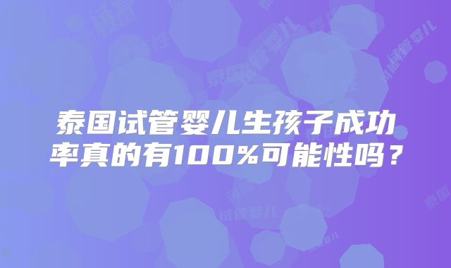 泰国试管婴儿生孩子成功率真的有100%可能性吗?