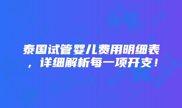 泰国试管婴儿费用明细表，详细解析每一项开支！