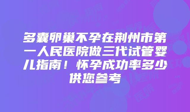 多囊卵巢不孕在荆州市第一人民医院做三代试管婴儿指南！怀孕成功率多少供您参考