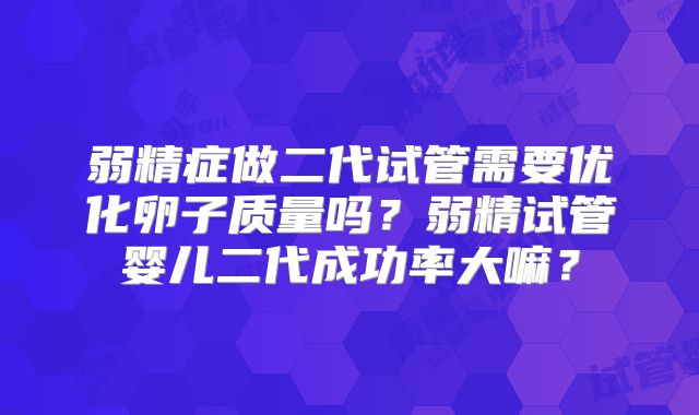 弱精症做二代试管需要优化卵子质量吗？弱精试管婴儿二代成功率大嘛？