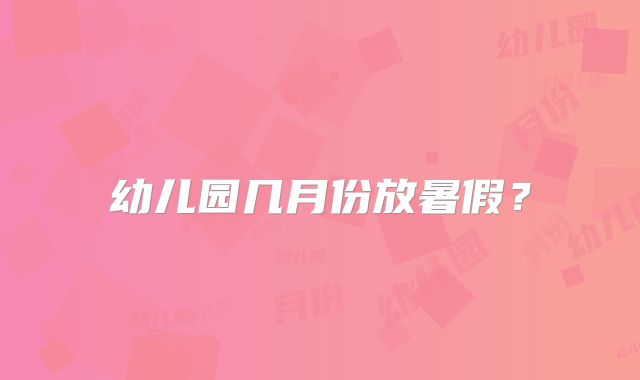 幼儿园几月份放暑假?