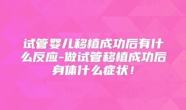 试管婴儿移植成功后有什么反应-做试管移植成功后身体什么症状!