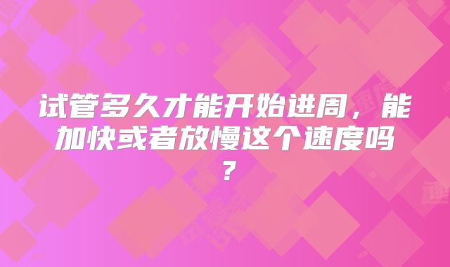 试管多久才能开始进周，能加快或者放慢这个速度吗？