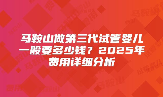 马鞍山做第三代试管婴儿一般要多少钱？2025年费用详细分析