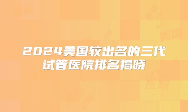 2024美国较出名的三代试管医院排名揭晓