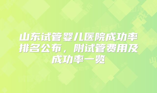 山东试管婴儿医院成功率排名公布，附试管费用及成功率一览