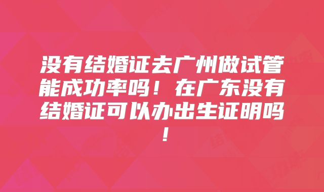 没有结婚证去广州做试管能成功率吗!在广东没有结婚证可以办出生证明吗!