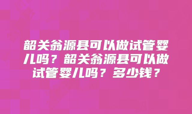 韶关翁源县可以做试管婴儿吗？韶关翁源县可以做试管婴儿吗？多少钱？