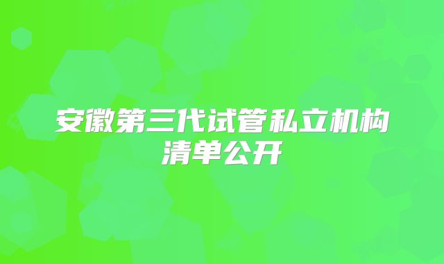 安徽第三代试管私立机构清单公开