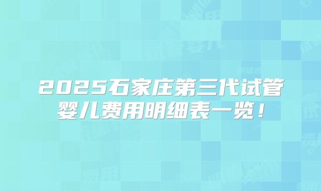2025石家庄第三代试管婴儿费用明细表一览！