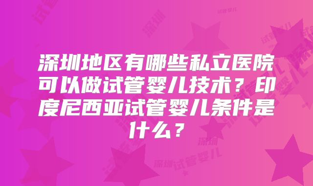 深圳地区有哪些私立医院可以做试管婴儿技术?印度尼西亚试管婴儿条件是什么?