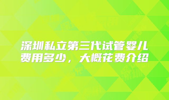深圳私立第三代试管婴儿费用多少，大概花费介绍