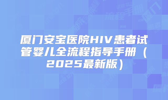 厦门安宝医院HIV患者试管婴儿全流程指导手册（2025最新版）