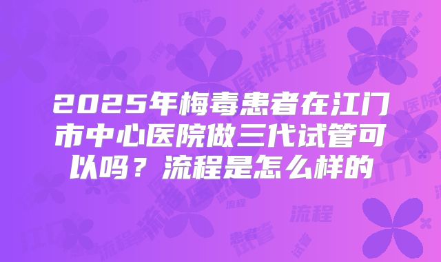 2025年梅毒患者在江门市中心医院做三代试管可以吗？流程是怎么样的