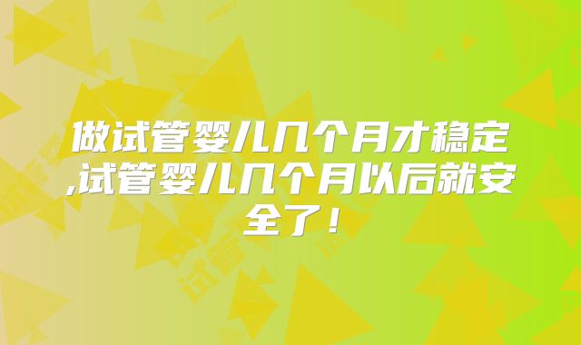 做试管婴儿几个月才稳定,试管婴儿几个月以后就安全了！
