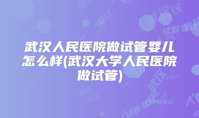 武汉人民医院做试管婴儿怎么样(武汉大学人民医院做试管)