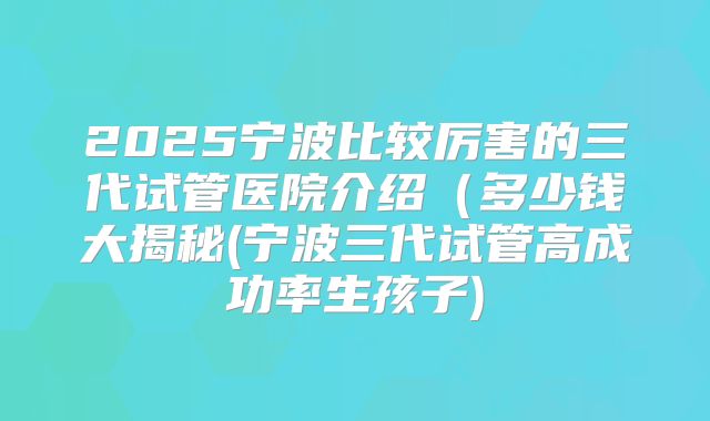 2025宁波比较厉害的三代试管医院介绍（多少钱大揭秘(宁波三代试管高成功率生孩子)