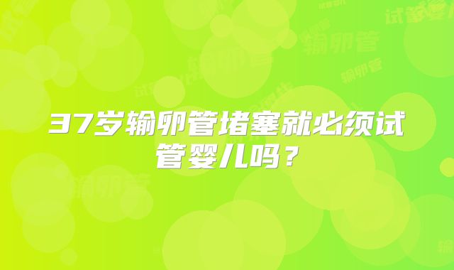 37岁输卵管堵塞就必须试管婴儿吗？