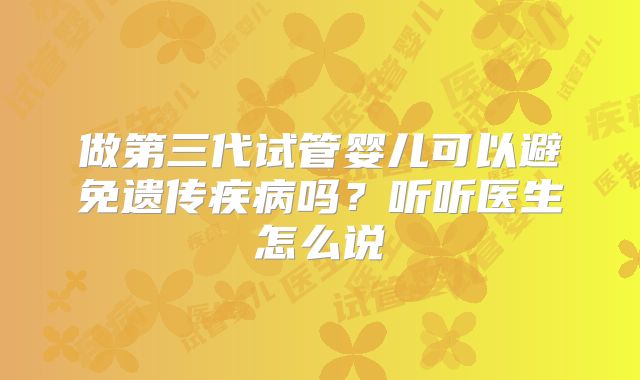 做第三代试管婴儿可以避免遗传疾病吗?听听医生怎么说