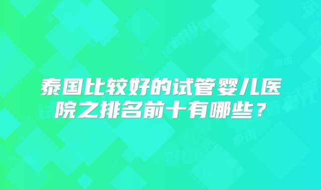 泰国比较好的试管婴儿医院之排名前十有哪些？