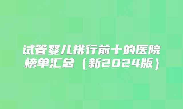试管婴儿排行前十的医院榜单汇总（新2024版）