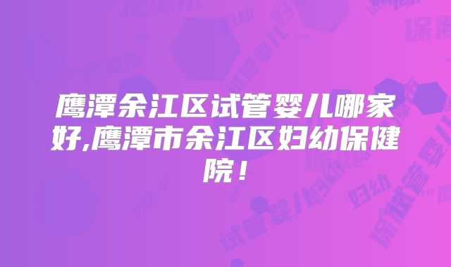 鹰潭余江区试管婴儿哪家好,鹰潭市余江区妇幼保健院！