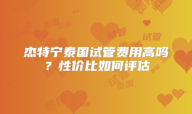 杰特宁泰国试管费用高吗？性价比如何评估
