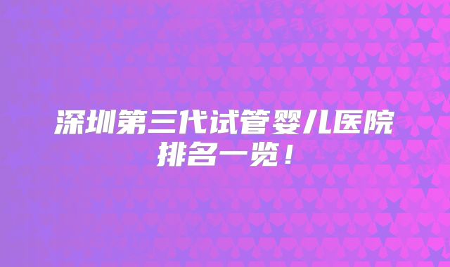 深圳第三代试管婴儿医院排名一览！
