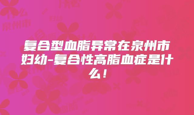 复合型血脂异常在泉州市妇幼-复合性高脂血症是什么!