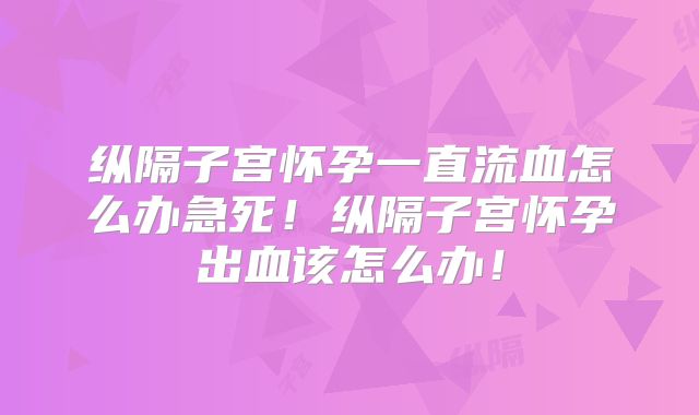 纵隔子宫怀孕一直流血怎么办急死！纵隔子宫怀孕出血该怎么办！