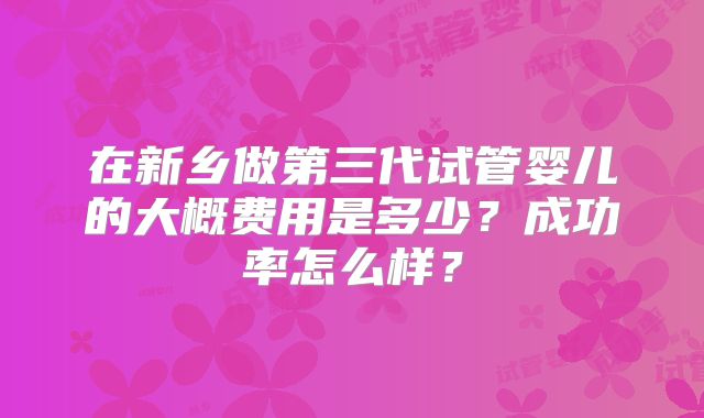 在新乡做第三代试管婴儿的大概费用是多少？成功率怎么样？