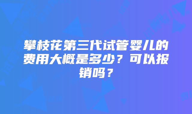 攀枝花第三代试管婴儿的费用大概是多少？可以报销吗？