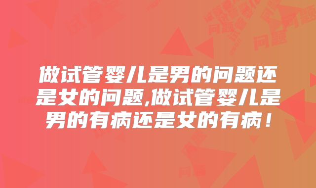 做试管婴儿是男的问题还是女的问题,做试管婴儿是男的有病还是女的有病!