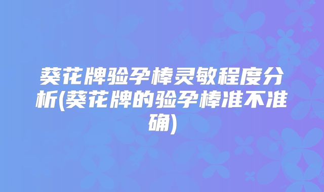 葵花牌验孕棒灵敏程度分析(葵花牌的验孕棒准不准确)