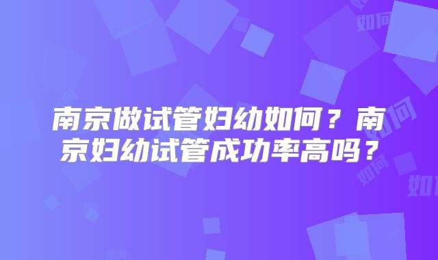 南京做试管妇幼如何?南京妇幼试管成功率高吗?