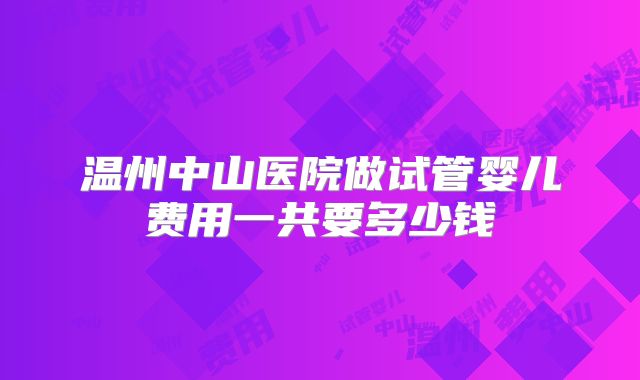 温州中山医院做试管婴儿费用一共要多少钱
