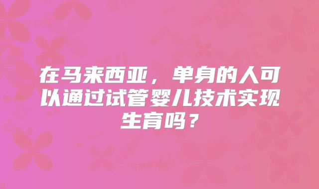 在马来西亚，单身的人可以通过试管婴儿技术实现生育吗？