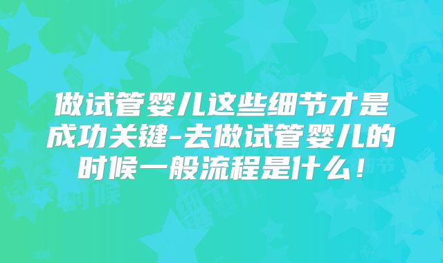 做试管婴儿这些细节才是成功关键-去做试管婴儿的时候一般流程是什么!