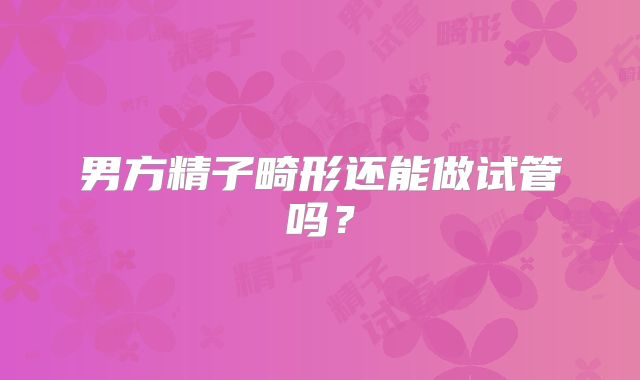 男方精子畸形还能做试管吗？