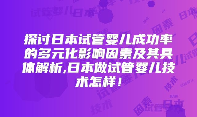 探讨日本试管婴儿成功率的多元化影响因素及其具体解析,日本做试管婴儿技术怎样！