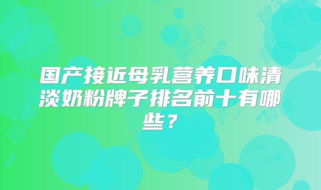 国产接近母乳营养口味清淡奶粉牌子排名前十有哪些?