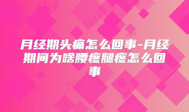 月经期头痛怎么回事-月经期间为啥腰疼腿疼怎么回事
