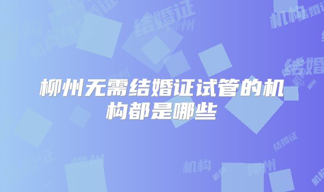 柳州无需结婚证试管的机构都是哪些