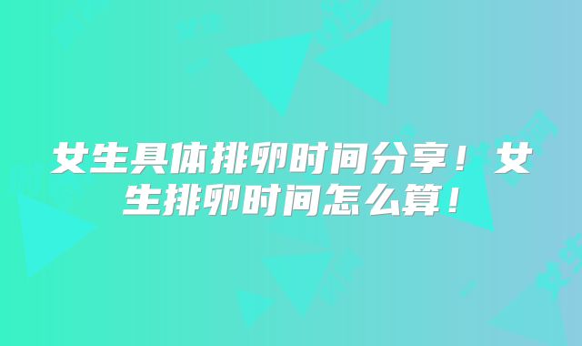 女生具体排卵时间分享！女生排卵时间怎么算！