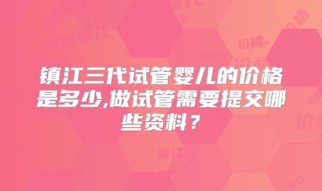 镇江三代试管婴儿的价格是多少,做试管需要提交哪些资料？