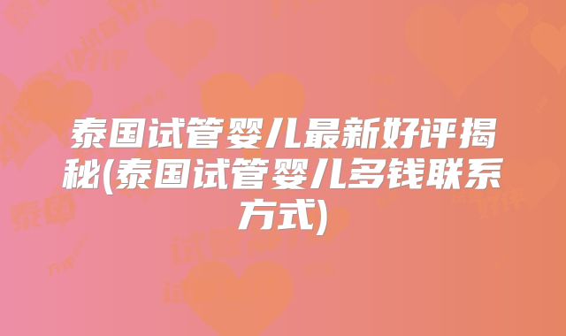 泰国试管婴儿最新好评揭秘(泰国试管婴儿多钱联系方式)
