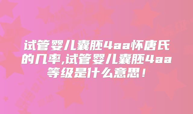 试管婴儿囊胚4aa怀唐氏的几率,试管婴儿囊胚4aa等级是什么意思！