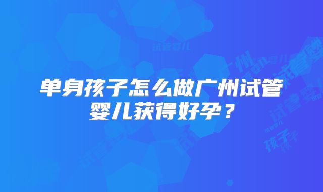单身孩子怎么做广州试管婴儿获得好孕?