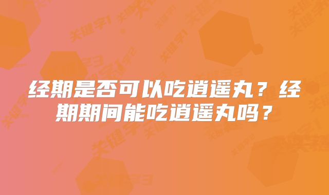 经期是否可以吃逍遥丸？经期期间能吃逍遥丸吗？